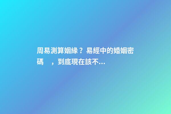 周易測算姻緣？易經中的婚姻密碼，到底現在該不該相信？